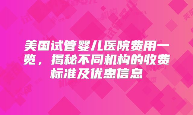 美国试管婴儿医院费用一览，揭秘不同机构的收费标准及优惠信息
