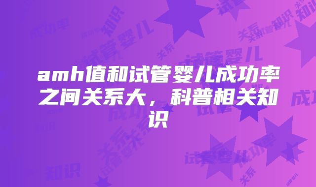 amh值和试管婴儿成功率之间关系大，科普相关知识