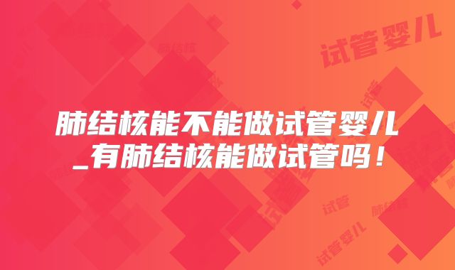 肺结核能不能做试管婴儿_有肺结核能做试管吗！