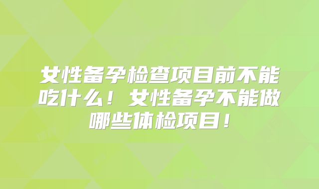 女性备孕检查项目前不能吃什么！女性备孕不能做哪些体检项目！