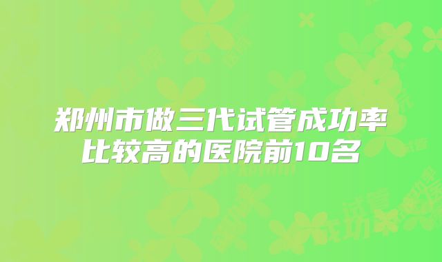 郑州市做三代试管成功率比较高的医院前10名