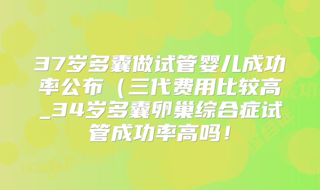 37岁多囊做试管婴儿成功率公布(三代费用比较高_34岁多囊卵巢综合症试管成功率高吗!