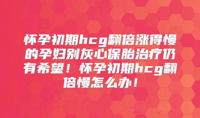 怀孕初期hcg翻倍涨得慢的孕妇别灰心保胎治疗仍有希望!怀孕初期hcg翻倍慢怎么办!