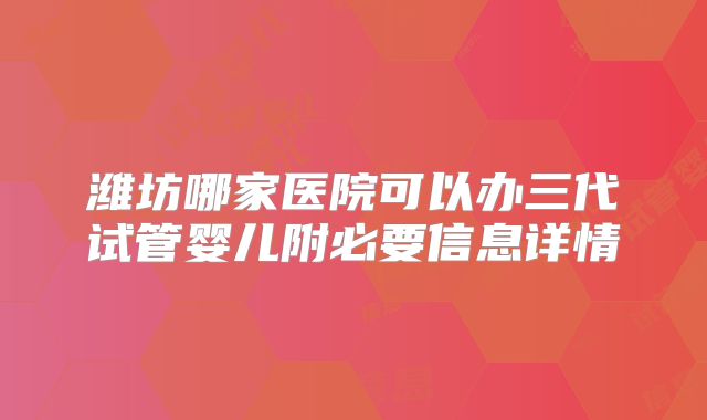 潍坊哪家医院可以办三代试管婴儿附必要信息详情