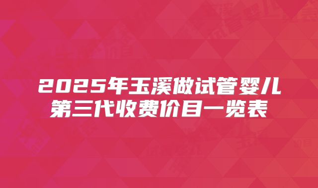 2025年玉溪做试管婴儿第三代收费价目一览表