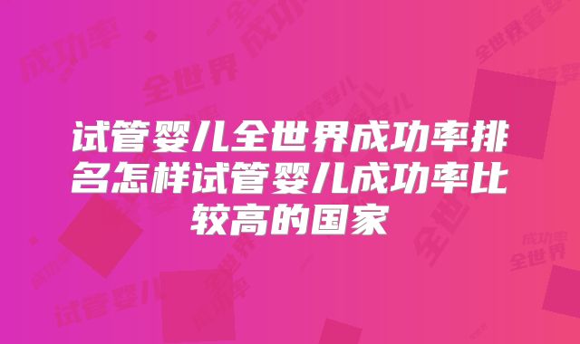 试管婴儿全世界成功率排名怎样试管婴儿成功率比较高的国家