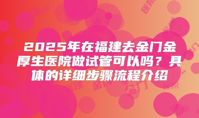 2025年在福建去金门金厚生医院做试管可以吗？具体的详细步骤流程介绍