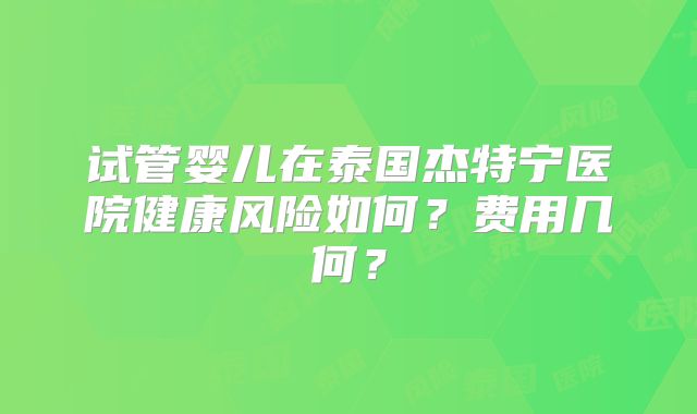 试管婴儿在泰国杰特宁医院健康风险如何?费用几何?