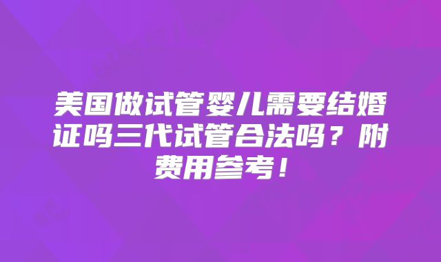 美国做试管婴儿需要结婚证吗三代试管合法吗?附费用参考!