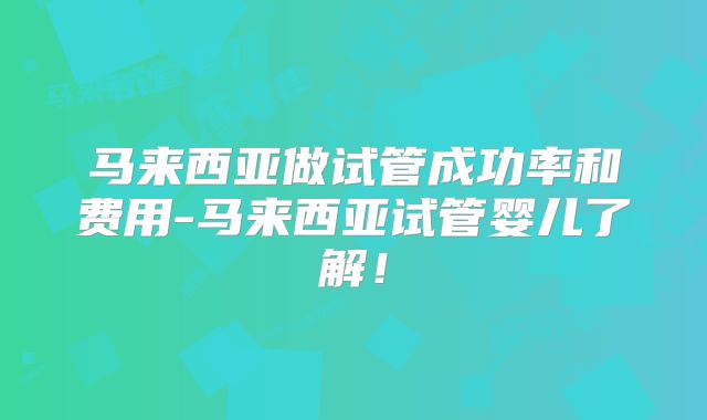 马来西亚做试管成功率和费用-马来西亚试管婴儿了解!
