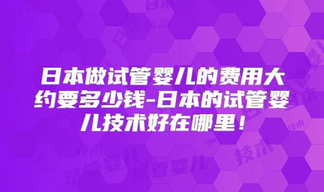 日本做试管婴儿的费用大约要多少钱-日本的试管婴儿技术好在哪里!