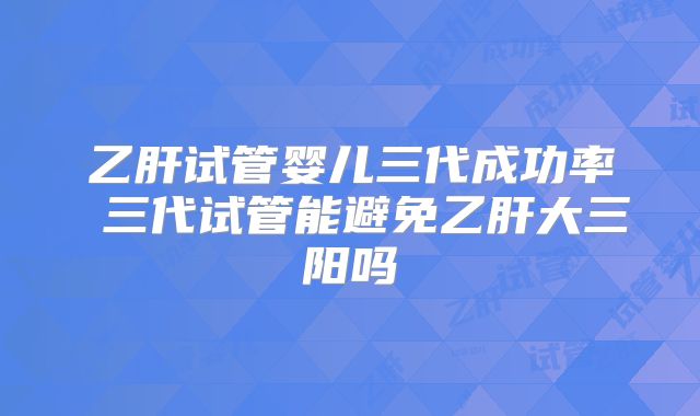 乙肝试管婴儿三代成功率 三代试管能避免乙肝大三阳吗