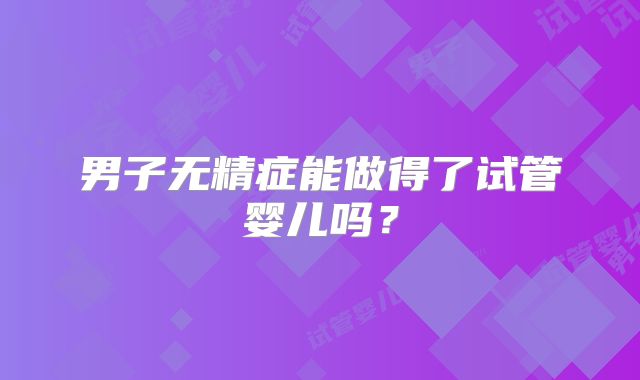 男子无精症能做得了试管婴儿吗？