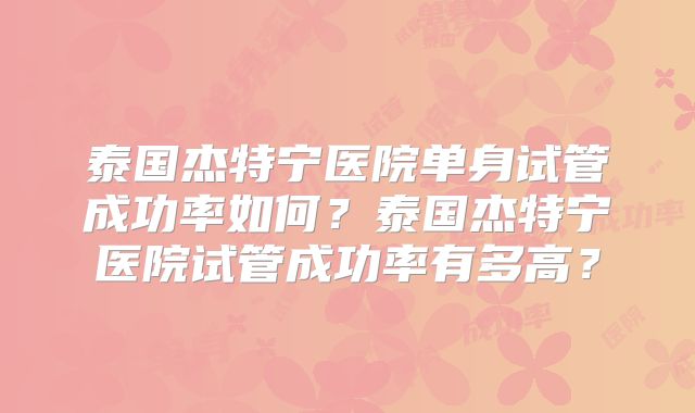 泰国杰特宁医院单身试管成功率如何？泰国杰特宁医院试管成功率有多高？
