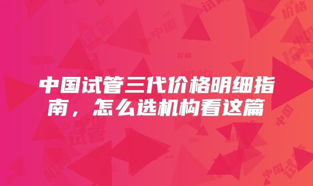 中国试管三代价格明细指南，怎么选机构看这篇