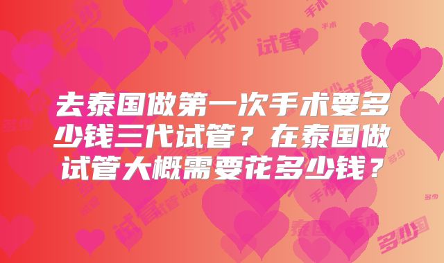 去泰国做第一次手术要多少钱三代试管？在泰国做试管大概需要花多少钱？