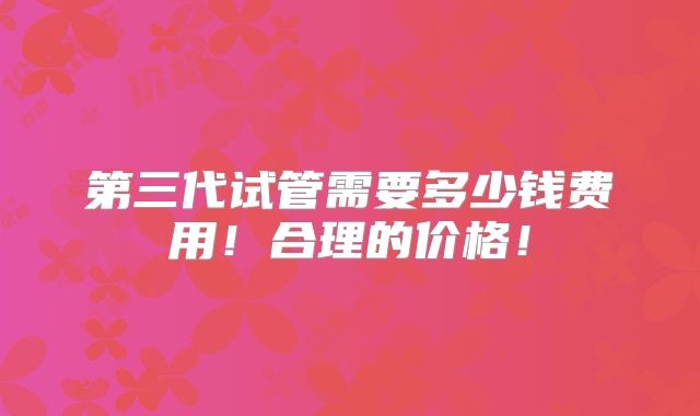 第三代试管需要多少钱费用!合理的价格!