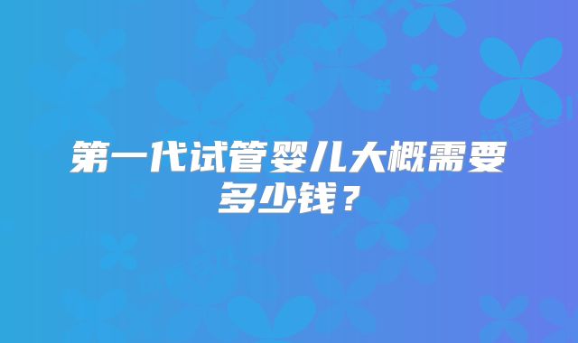 第一代试管婴儿大概需要多少钱？