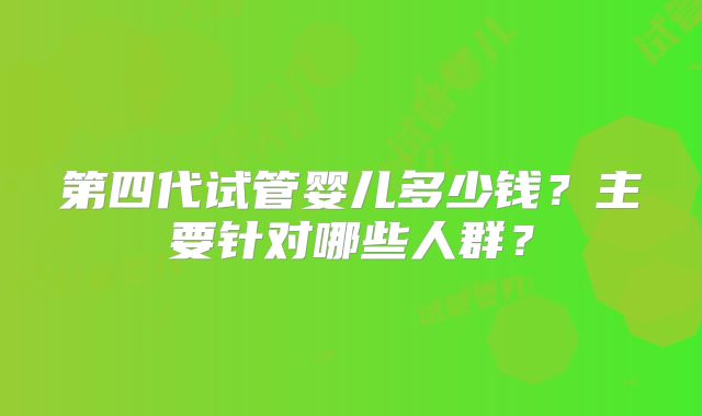 第四代试管婴儿多少钱？主要针对哪些人群？