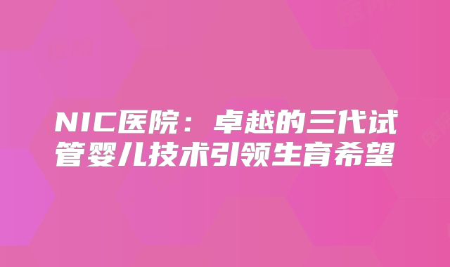 NIC医院:卓越的三代试管婴儿技术引领生育希望