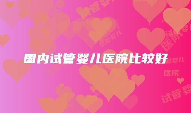 国内试管婴儿医院比较好