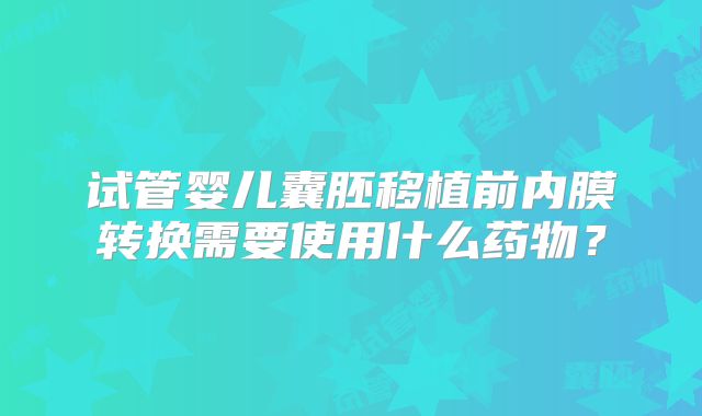 试管婴儿囊胚移植前内膜转换需要使用什么药物？