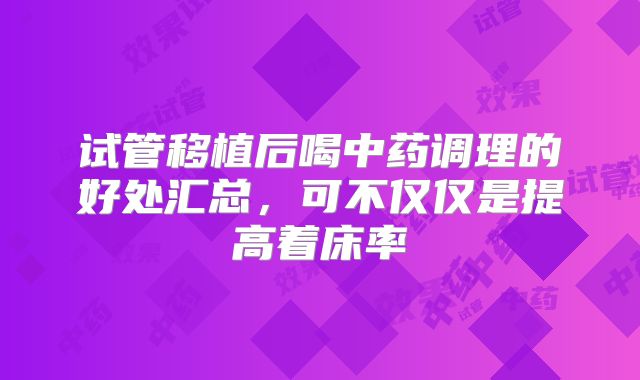 试管移植后喝中药调理的好处汇总，可不仅仅是提高着床率