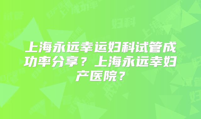 上海永远幸运妇科试管成功率分享？上海永远幸妇产医院？