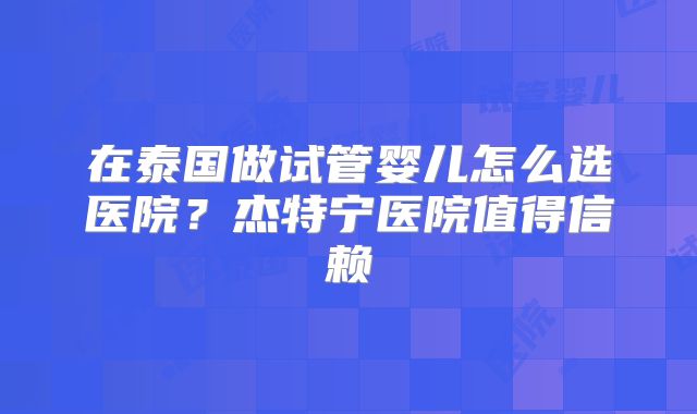 在泰国做试管婴儿怎么选医院？杰特宁医院值得信赖