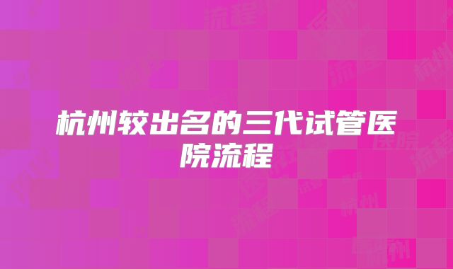 杭州较出名的三代试管医院流程