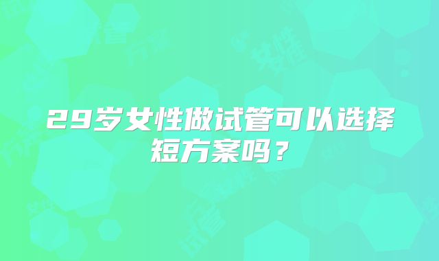 29岁女性做试管可以选择短方案吗？