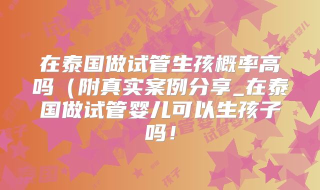 在泰国做试管生孩概率高吗（附真实案例分享_在泰国做试管婴儿可以生孩子吗！