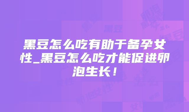 黑豆怎么吃有助于备孕女性_黑豆怎么吃才能促进卵泡生长！
