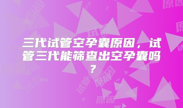 三代试管空孕囊原因,试管三代能筛查出空孕囊吗?