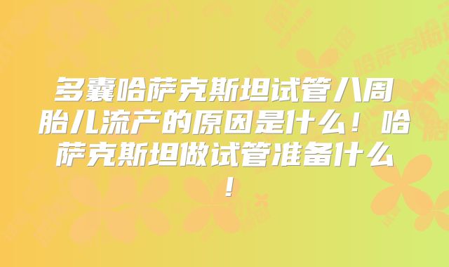 多囊哈萨克斯坦试管八周胎儿流产的原因是什么！哈萨克斯坦做试管准备什么！