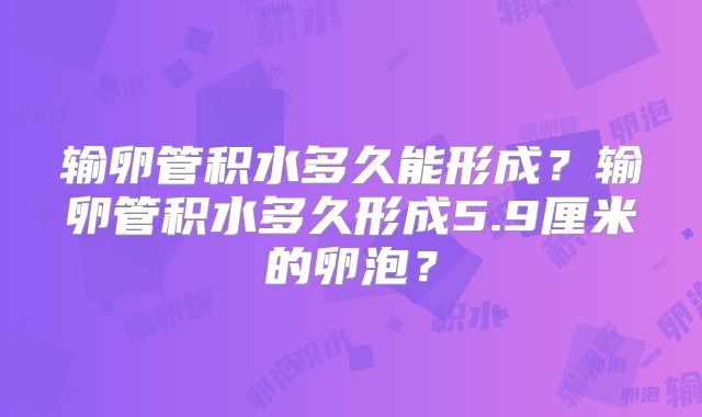 输卵管积水多久能形成？输卵管积水多久形成5.9厘米的卵泡？