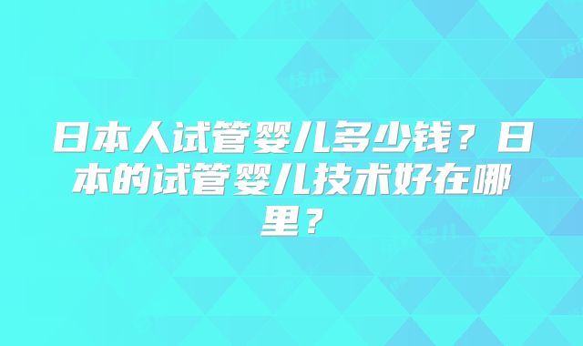 日本人试管婴儿多少钱?日本的试管婴儿技术好在哪里?