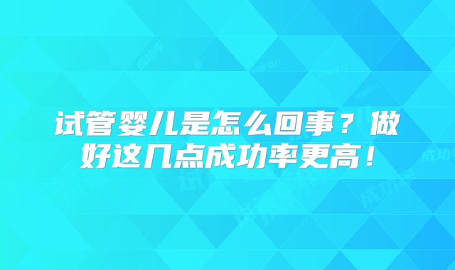 试管婴儿是怎么回事？做好这几点成功率更高！