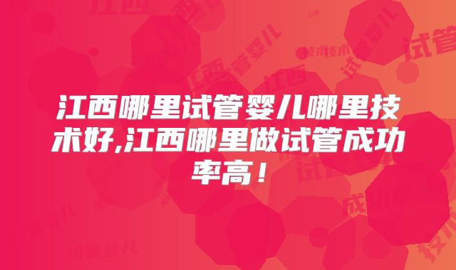 江西哪里试管婴儿哪里技术好,江西哪里做试管成功率高！