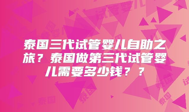 泰国三代试管婴儿自助之旅？泰国做第三代试管婴儿需要多少钱？？