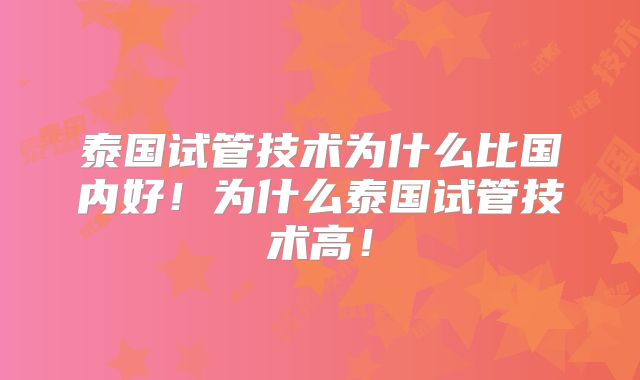 泰国试管技术为什么比国内好!为什么泰国试管技术高!