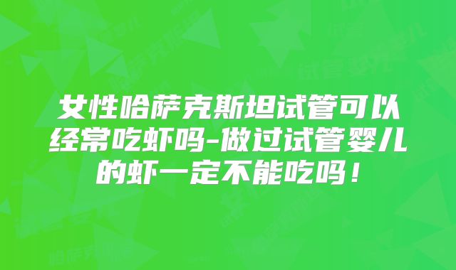 女性哈萨克斯坦试管可以经常吃虾吗-做过试管婴儿的虾一定不能吃吗!