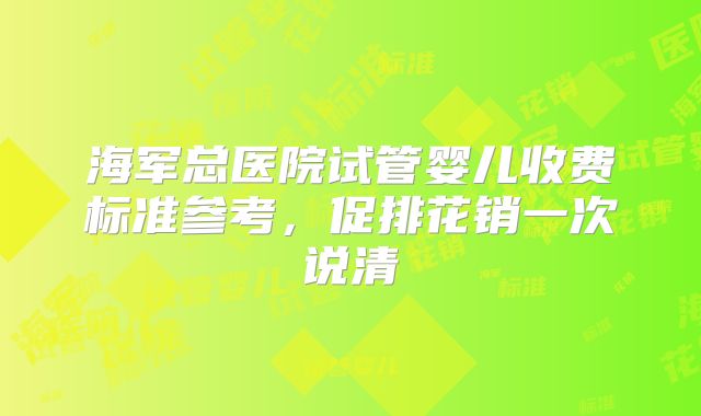 海军总医院试管婴儿收费标准参考，促排花销一次说清