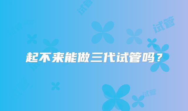 起不来能做三代试管吗？