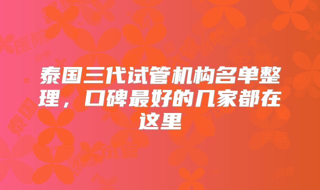 泰国三代试管机构名单整理,口碑最好的几家都在这里