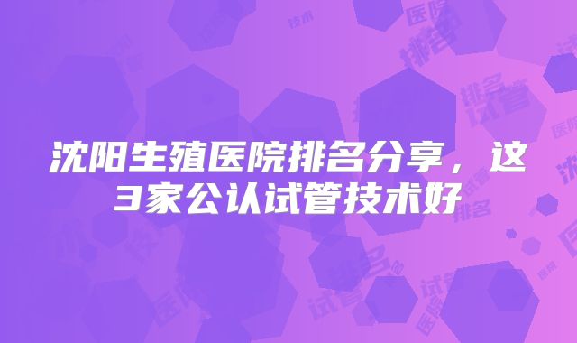 沈阳生殖医院排名分享,这3家公认试管技术好