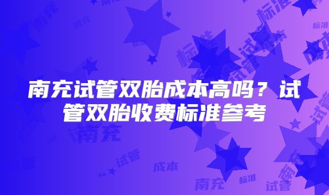 南充试管双胎成本高吗？试管双胎收费标准参考