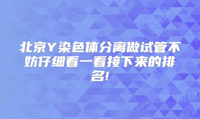 北京Y染色体分离做试管不妨仔细看一看接下来的排名!