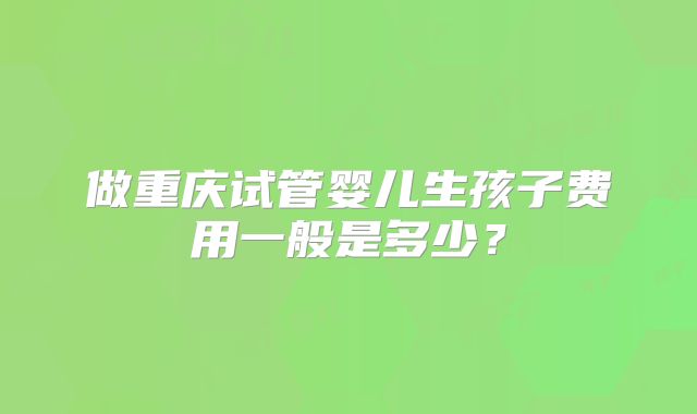 做重庆试管婴儿生孩子费用一般是多少?
