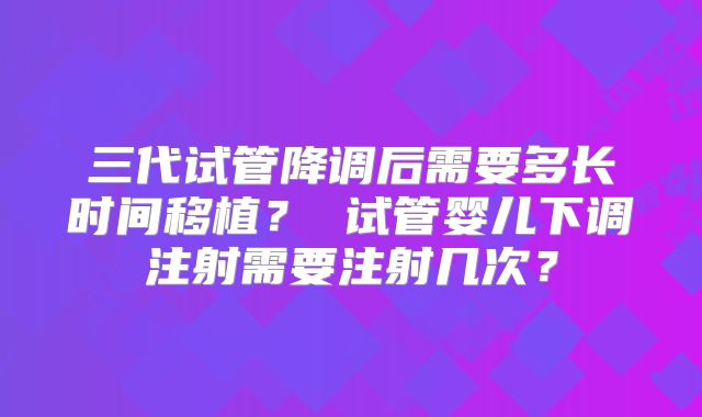 三代试管降调后需要多长时间移植？ 试管婴儿下调注射需要注射几次？